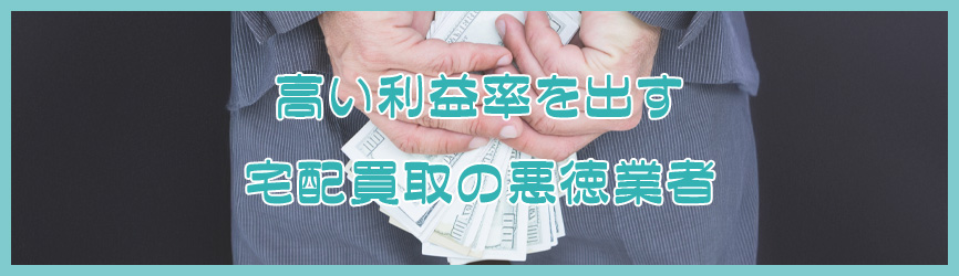高い利益率を出す宅配買取の悪徳業者